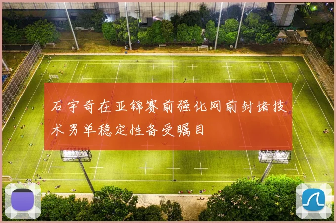 石宇奇在亚锦赛前强化网前封堵技术男单稳定性备受瞩目